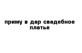 приму в дар свадебное платье